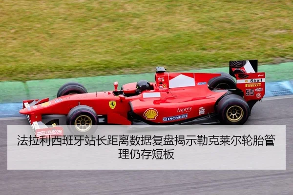 法拉利西班牙站长距离数据复盘揭示勒克莱尔轮胎管理仍存短板