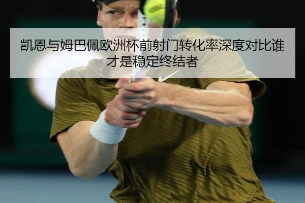 凯恩与姆巴佩欧洲杯前射门转化率深度对比谁才是稳定终结者