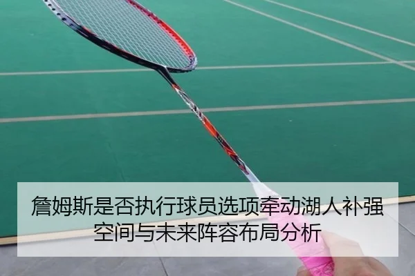 詹姆斯是否执行球员选项牵动湖人补强空间与未来阵容布局分析