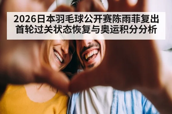 2026日本羽毛球公开赛陈雨菲复出首轮过关状态恢复与奥运积分分析