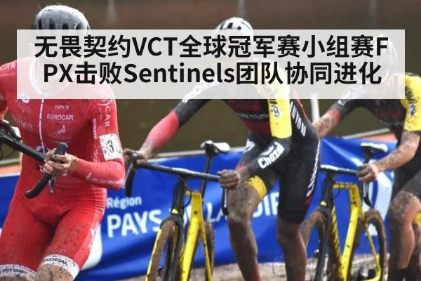 无畏契约VCT全球冠军赛小组赛FPX击败Sentinels团队协同进化