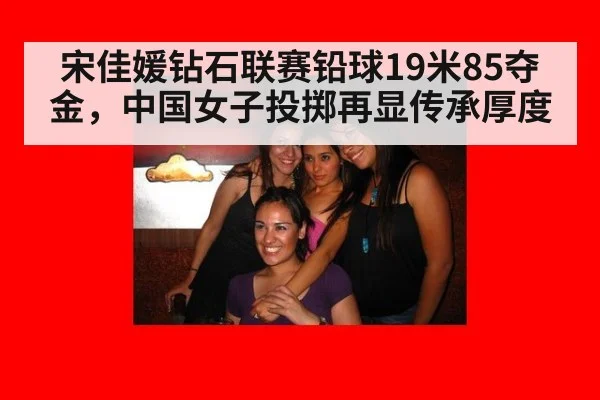 宋佳媛钻石联赛铅球19米85夺金,中国女子投掷再显传承厚度