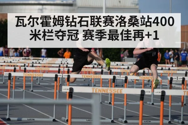 瓦尔霍姆钻石联赛洛桑站400米栏夺冠 赛季最佳再+1