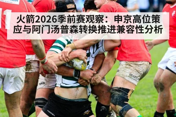 火箭2026季前赛观察:申京高位策应与阿门汤普森转换推进兼容性分析