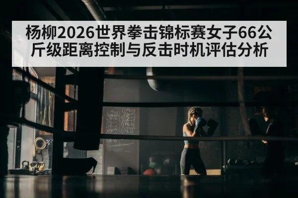 杨柳2026世界拳击锦标赛女子66公斤级距离控制与反击时机评估分析